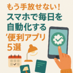 もう手放せない!スマホで毎日を自動化する“便利アプリ”5選