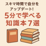 スキマ時間で自分をアップデート！5分で学べる知識本7選