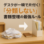 デスクが一瞬で片付く！「分類しない」書類整理の最強ルール