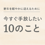新年を軽やかに迎えるために｜今すぐ手放したい10のこと